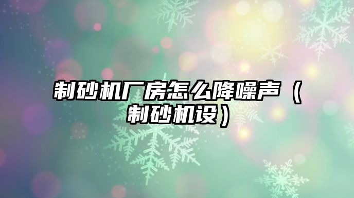 制砂機廠房怎么降噪聲（制砂機設(shè)）