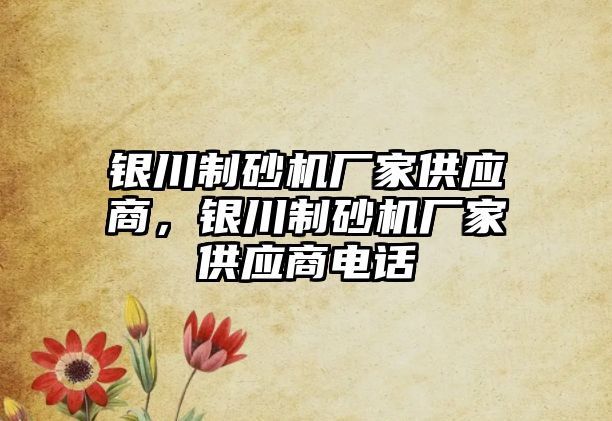 銀川制砂機廠家供應商，銀川制砂機廠家供應商電話