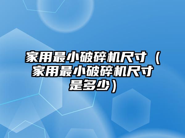 家用最小破碎機尺寸（家用最小破碎機尺寸是多少）