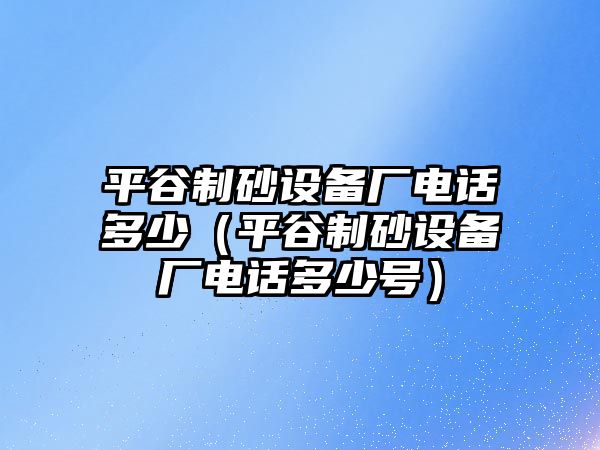 平谷制砂設備廠電話多少（平谷制砂設備廠電話多少號）