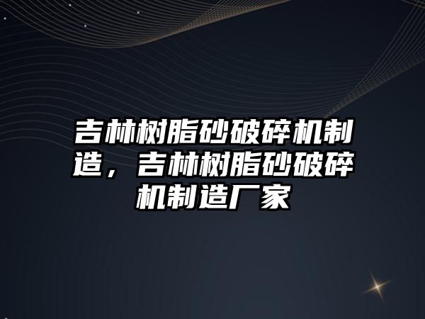 吉林樹脂砂破碎機制造，吉林樹脂砂破碎機制造廠家