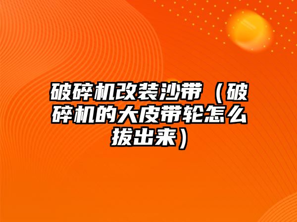 破碎機改裝沙帶（破碎機的大皮帶輪怎么拔出來）