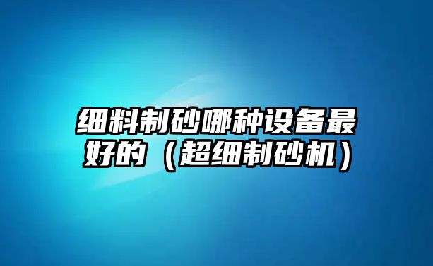 細料制砂哪種設備最好的（超細制砂機）