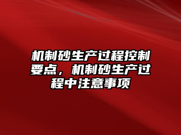 機制砂生產過程控制要點，機制砂生產過程中注意事項