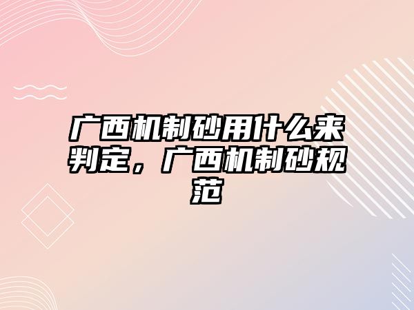 廣西機制砂用什么來判定，廣西機制砂規(guī)范