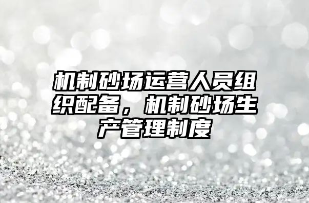 機制砂場運營人員組織配備，機制砂場生產管理制度