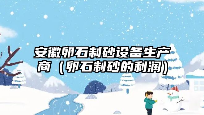 安徽卵石制砂設備生產商（卵石制砂的利潤）