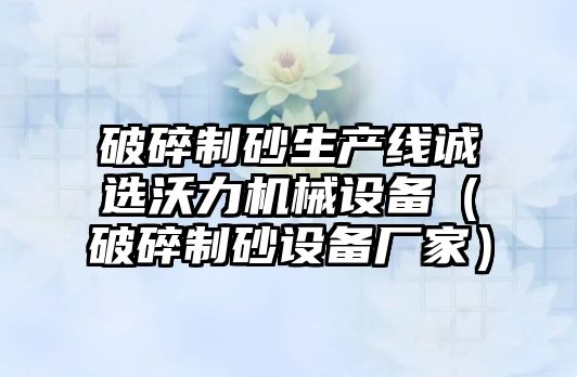 破碎制砂生產線誠選沃力機械設備（破碎制砂設備廠家）