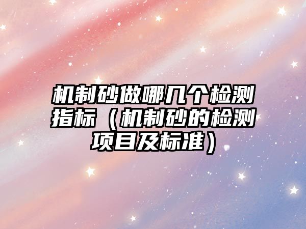 機制砂做哪幾個檢測指標（機制砂的檢測項目及標準）