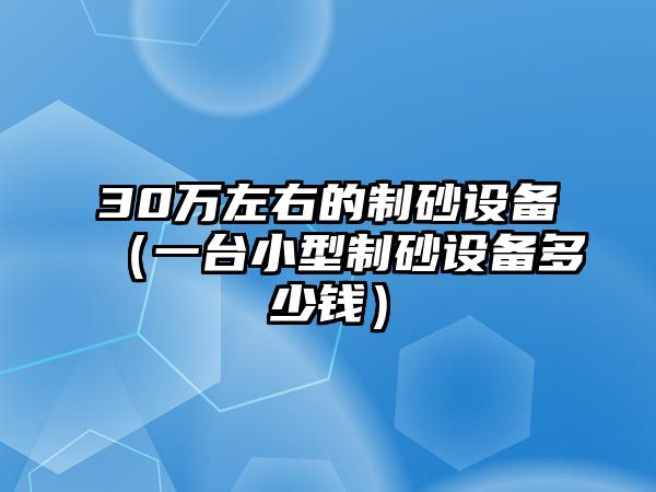 30萬左右的制砂設備（一臺小型制砂設備多少錢）