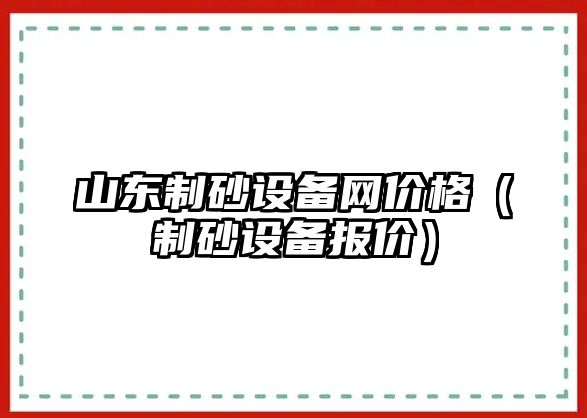 山東制砂設備網價格（制砂設備報價）