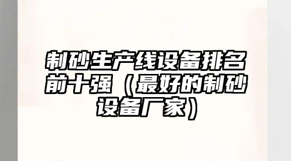 制砂生產線設備排名前十強（最好的制砂設備廠家）