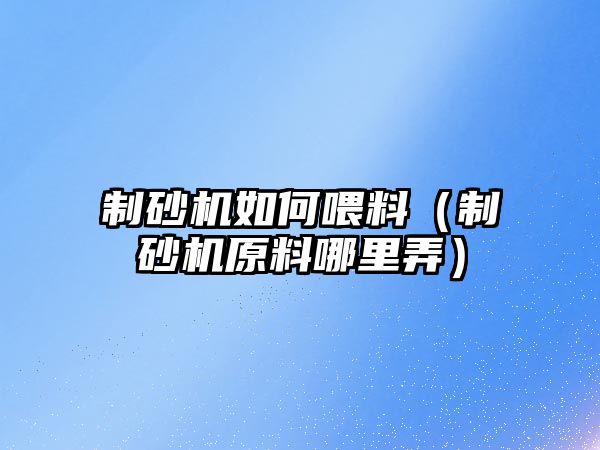 制砂機如何喂料（制砂機原料哪里弄）