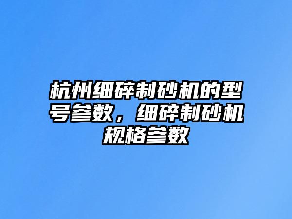 杭州細碎制砂機的型號參數，細碎制砂機規格參數