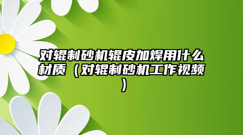 對輥制砂機輥皮加焊用什么材質（對輥制砂機工作視頻）