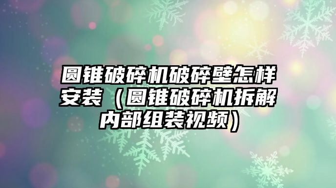 圓錐破碎機破碎壁怎樣安裝（圓錐破碎機拆解內部組裝視頻）