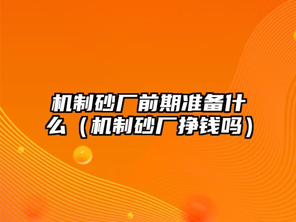 機制砂廠前期準備什么（機制砂廠掙錢嗎）