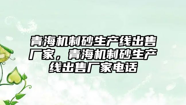 青海機制砂生產線出售廠家，青海機制砂生產線出售廠家電話