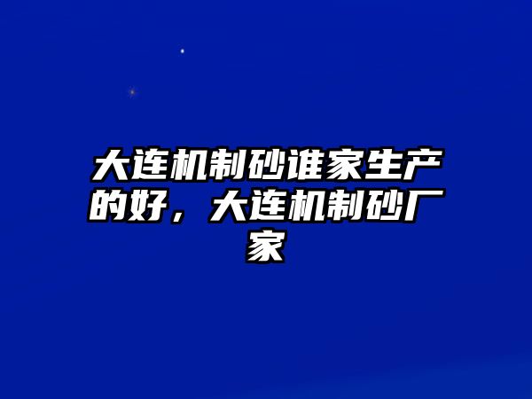 大連機制砂誰家生產的好，大連機制砂廠家