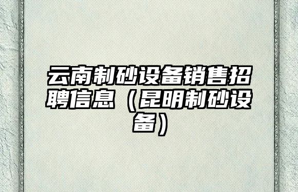 云南制砂設備銷售招聘信息（昆明制砂設備）