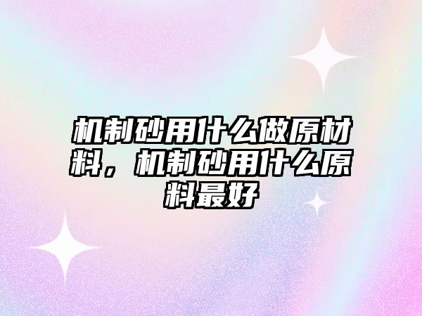 機制砂用什么做原材料，機制砂用什么原料最好