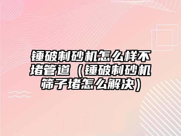 錘破制砂機怎么樣不堵管道（錘破制砂機篩子堵怎么解決）