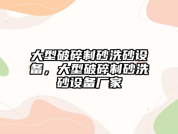 大型破碎制砂洗砂設(shè)備，大型破碎制砂洗砂設(shè)備廠家