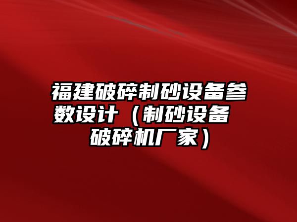 福建破碎制砂設備參數設計（制砂設備 破碎機廠家）