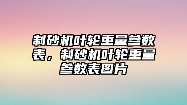 制砂機葉輪重量參數表，制砂機葉輪重量參數表圖片