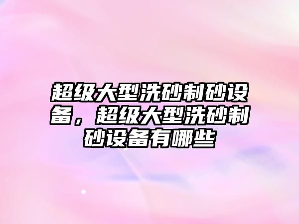 超級(jí)大型洗砂制砂設(shè)備，超級(jí)大型洗砂制砂設(shè)備有哪些