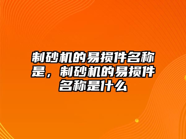 制砂機的易損件名稱是，制砂機的易損件名稱是什么