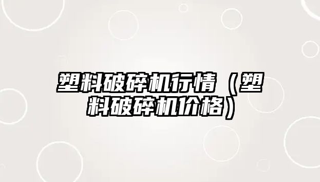 塑料破碎機行情（塑料破碎機價格）