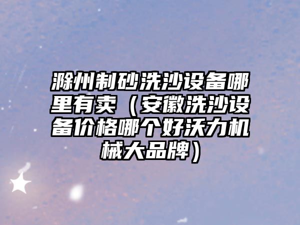 滁州制砂洗沙設備哪里有賣（安徽洗沙設備價格哪個好沃力機械大品牌）