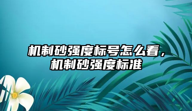 機制砂強度標號怎么看，機制砂強度標準