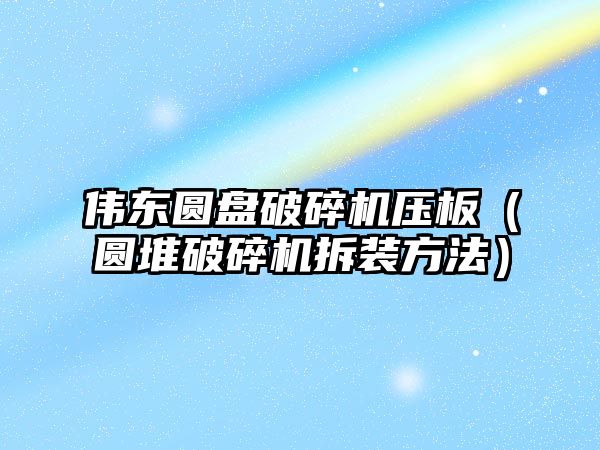 偉東圓盤破碎機壓板（圓堆破碎機拆裝方法）