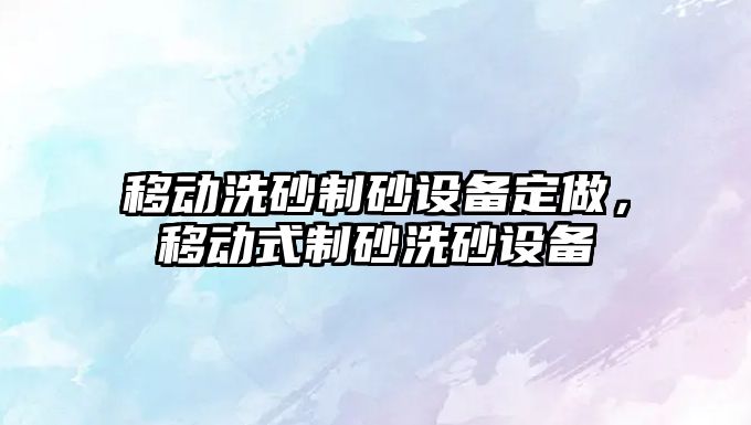 移動洗砂制砂設備定做，移動式制砂洗砂設備