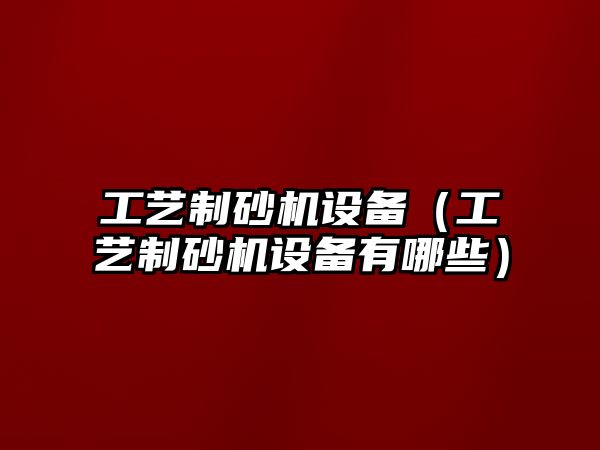 工藝制砂機設備（工藝制砂機設備有哪些）