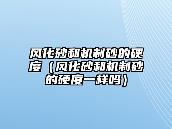 風化砂和機制砂的硬度（風化砂和機制砂的硬度一樣嗎）