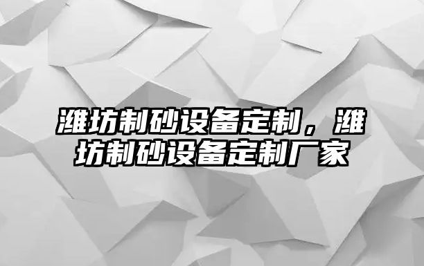 濰坊制砂設(shè)備定制，濰坊制砂設(shè)備定制廠家