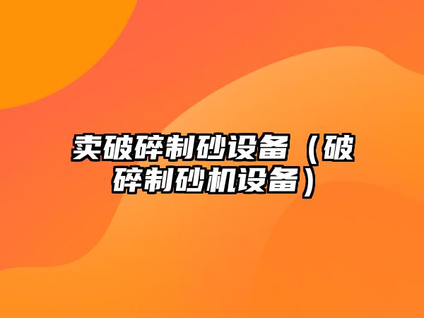 賣破碎制砂設備（破碎制砂機設備）