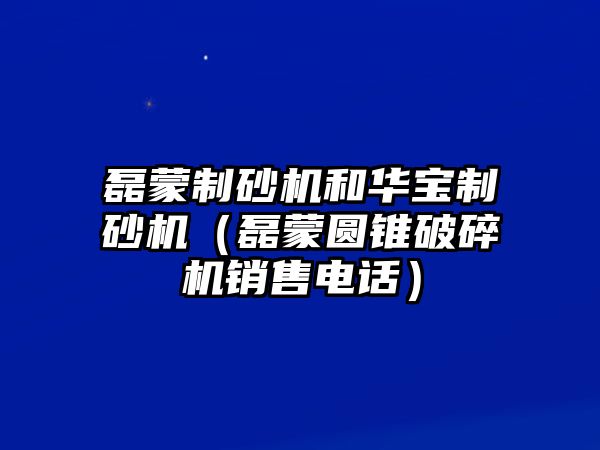 磊蒙制砂機和華寶制砂機（磊蒙圓錐破碎機銷售電話）