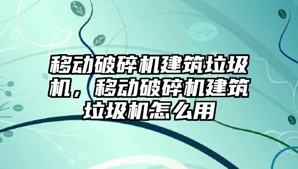 移動破碎機建筑垃圾機，移動破碎機建筑垃圾機怎么用