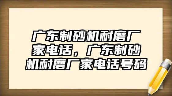 廣東制砂機耐磨廠家電話，廣東制砂機耐磨廠家電話號碼