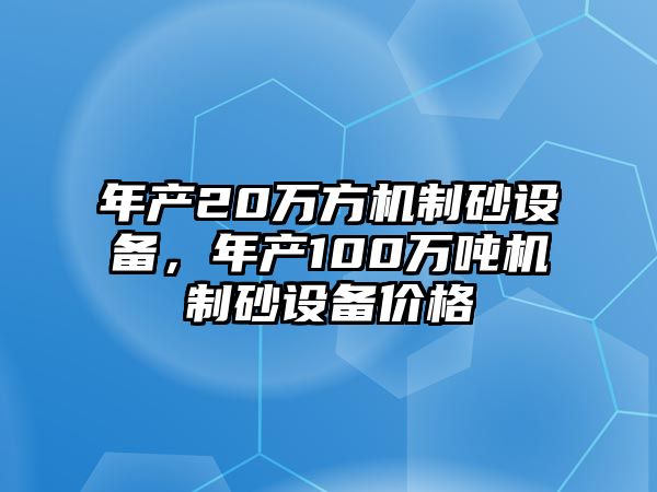 年產20萬方機制砂設備，年產100萬噸機制砂設備價格