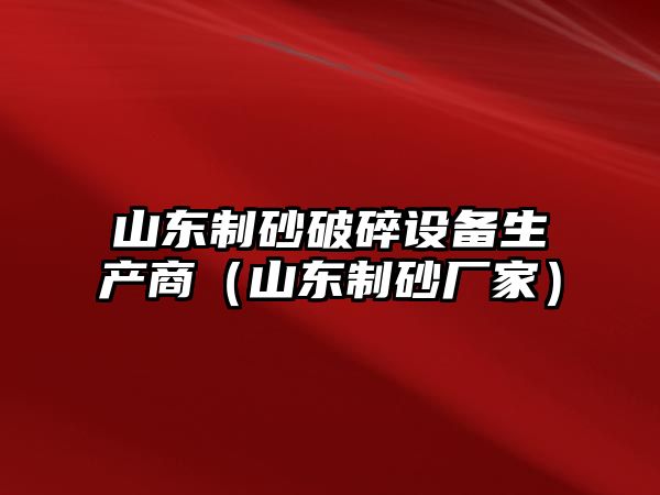 山東制砂破碎設備生產商（山東制砂廠家）