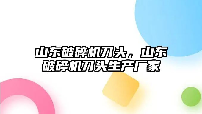 山東破碎機刀頭，山東破碎機刀頭生產廠家