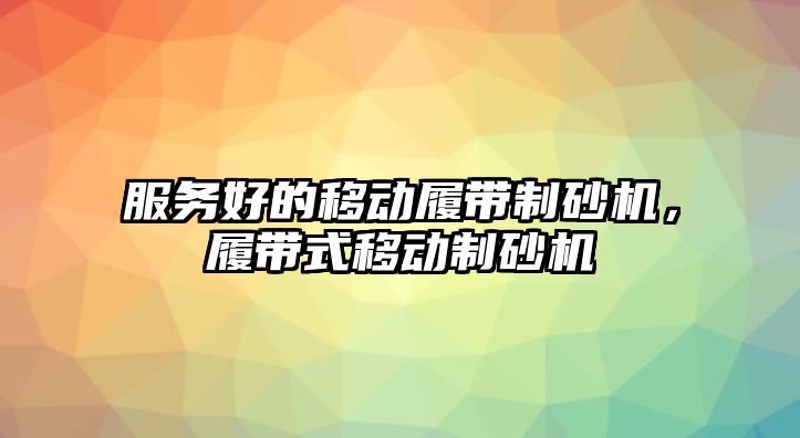 服務好的移動履帶制砂機，履帶式移動制砂機