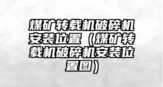 煤礦轉(zhuǎn)載機(jī)破碎機(jī)安裝位置（煤礦轉(zhuǎn)載機(jī)破碎機(jī)安裝位置圖）