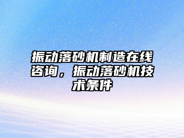 振動落砂機制造在線咨詢，振動落砂機技術條件