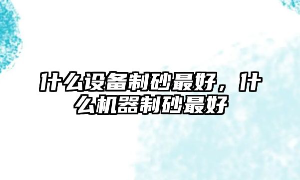 什么設(shè)備制砂最好，什么機器制砂最好